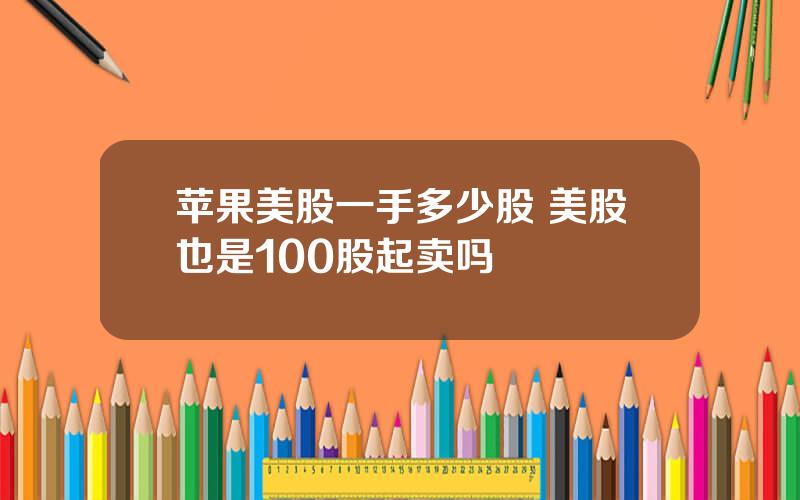 苹果美股一手多少股 美股也是100股起卖吗